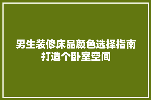 男生装修床品颜色选择指南打造个卧室空间