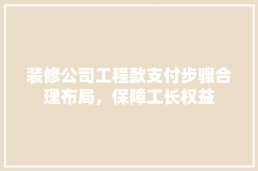 装修公司工程款支付步骤合理布局，保障工长权益