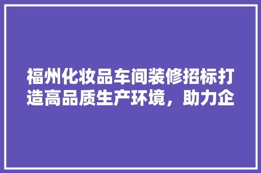 福州化妆品车间装修招标打造高品质生产环境，助力企业腾飞