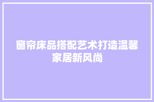 窗帘床品搭配艺术打造温馨家居新风尚