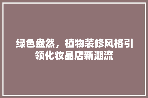 绿色盎然，植物装修风格引领化妆品店新潮流