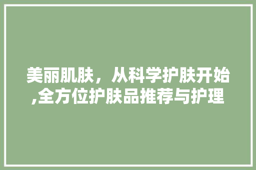 美丽肌肤，从科学护肤开始,全方位护肤品推荐与护理指南