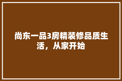 尚东一品3房精装修品质生活，从家开始