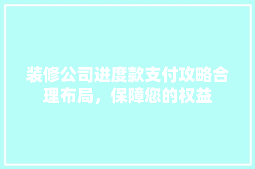 装修公司进度款支付攻略合理布局，保障您的权益
