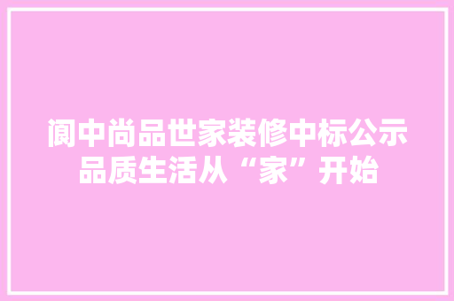 阆中尚品世家装修中标公示品质生活从“家”开始