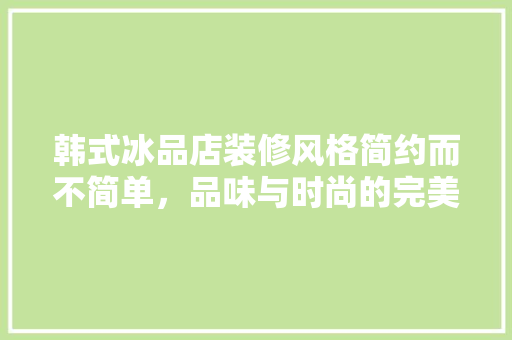 韩式冰品店装修风格简约而不简单，品味与时尚的完美融合