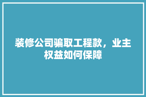 装修公司骗取工程款，业主权益如何保障