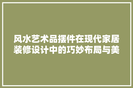 风水艺术品摆件在现代家居装修设计中的巧妙布局与美学价值  第1张