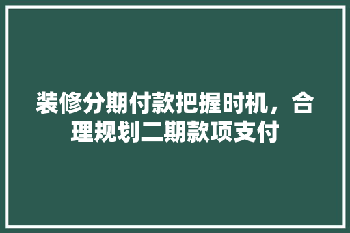 装修分期付款把握时机，合理规划二期款项支付