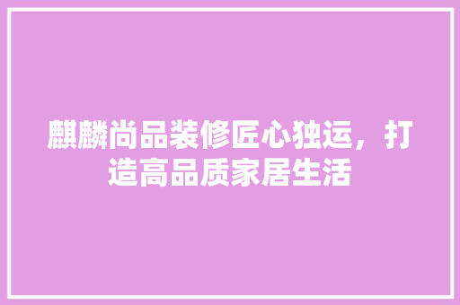 麒麟尚品装修匠心独运，打造高品质家居生活  第1张