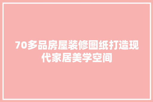70多品房屋装修图纸打造现代家居美学空间