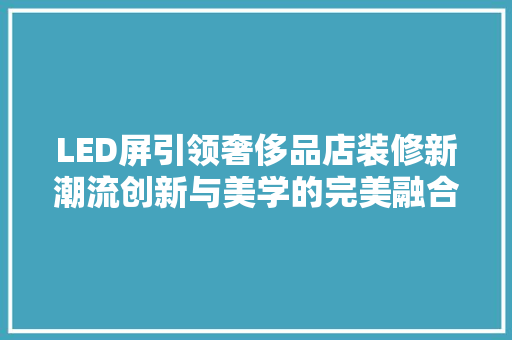 LED屏引领奢侈品店装修新潮流创新与美学的完美融合