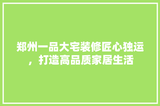 郑州一品大宅装修匠心独运，打造高品质家居生活