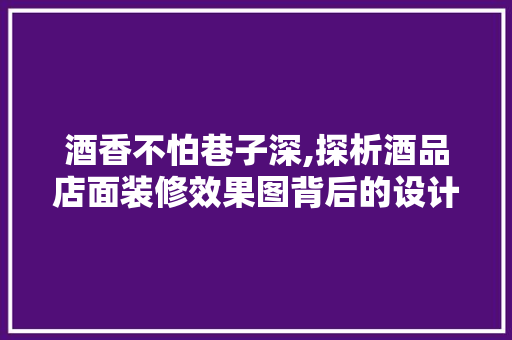 酒香不怕巷子深,探析酒品店面装修效果图背后的设计哲学