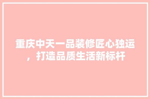重庆中天一品装修匠心独运，打造品质生活新标杆