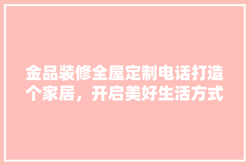 金品装修全屋定制电话打造个家居，开启美好生活方式
