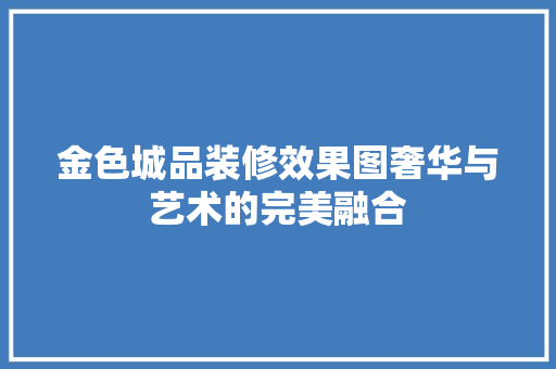金色城品装修效果图奢华与艺术的完美融合
