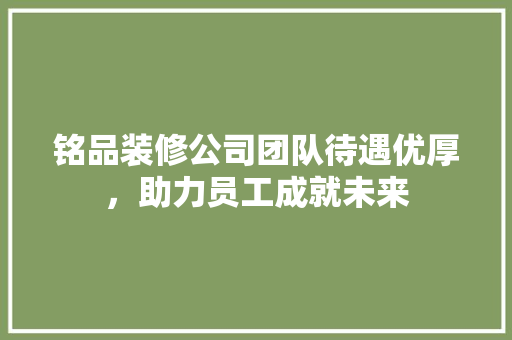 铭品装修公司团队待遇优厚，助力员工成就未来