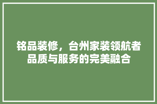 铭品装修，台州家装领航者品质与服务的完美融合