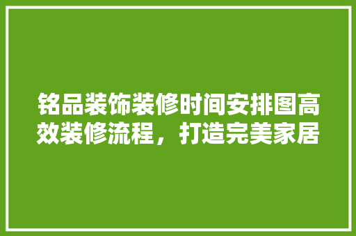 铭品装饰装修时间安排图高效装修流程，打造完美家居生活