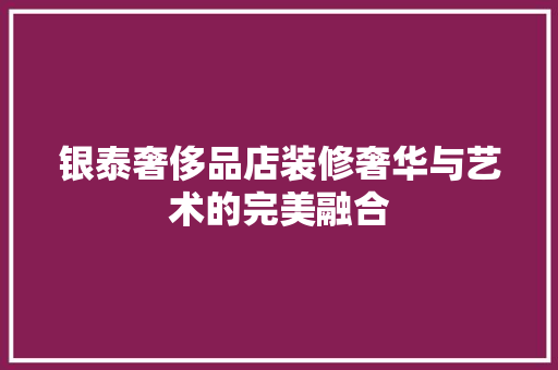 银泰奢侈品店装修奢华与艺术的完美融合