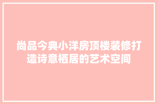 尚品今典小洋房顶楼装修打造诗意栖居的艺术空间