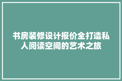书房装修设计报价全打造私人阅读空间的艺术之旅