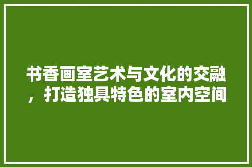 书香画室艺术与文化的交融，打造独具特色的室内空间