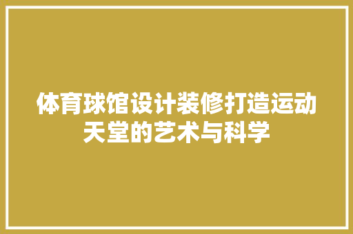 体育球馆设计装修打造运动天堂的艺术与科学