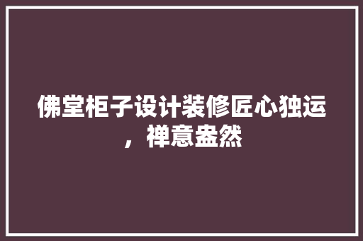 佛堂柜子设计装修匠心独运，禅意盎然
