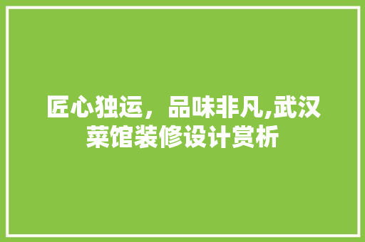 匠心独运，品味非凡,武汉菜馆装修设计赏析