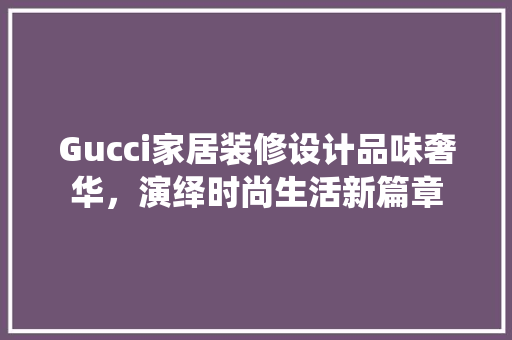 Gucci家居装修设计品味奢华，演绎时尚生活新篇章