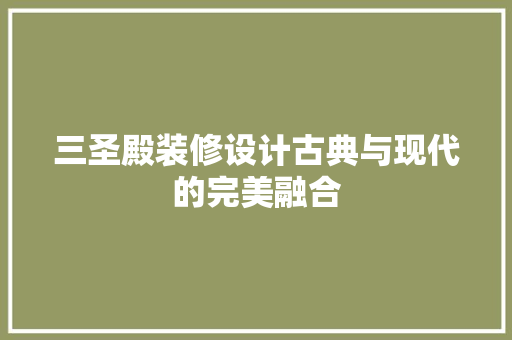 三圣殿装修设计古典与现代的完美融合