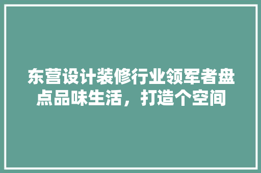 东营设计装修行业领军者盘点品味生活，打造个空间