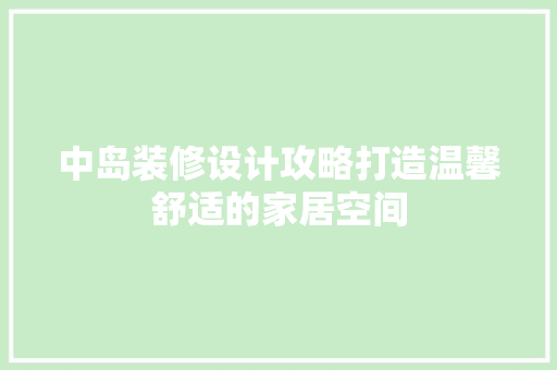 中岛装修设计攻略打造温馨舒适的家居空间