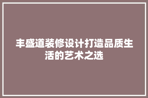 丰盛道装修设计打造品质生活的艺术之选