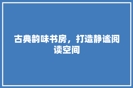 古典韵味书房，打造静谧阅读空间