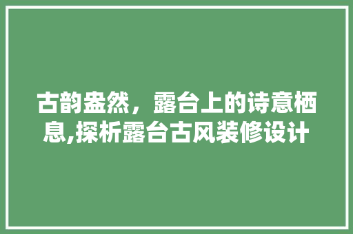 古韵盎然，露台上的诗意栖息,探析露台古风装修设计之美