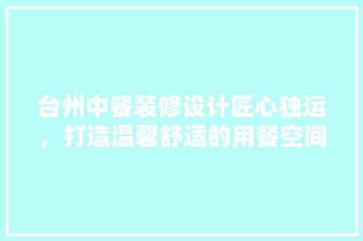台州中餐装修设计匠心独运，打造温馨舒适的用餐空间