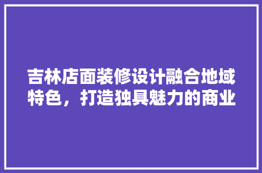 吉林店面装修设计融合地域特色，打造独具魅力的商业空间  第1张