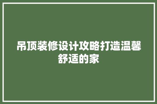 吊顶装修设计攻略打造温馨舒适的家