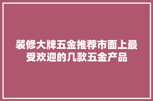 装修大牌五金推荐市面上最受欢迎的几款五金产品