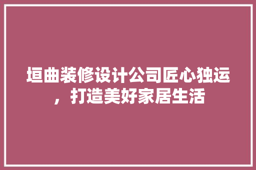 垣曲装修设计公司匠心独运，打造美好家居生活  第1张