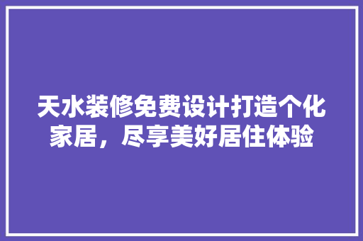 天水装修免费设计打造个化家居，尽享美好居住体验