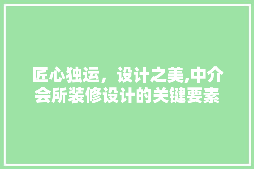 匠心独运，设计之美,中介会所装修设计的关键要素