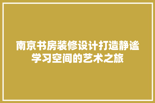 南京书房装修设计打造静谧学习空间的艺术之旅