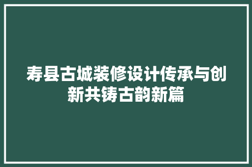 寿县古城装修设计传承与创新共铸古韵新篇