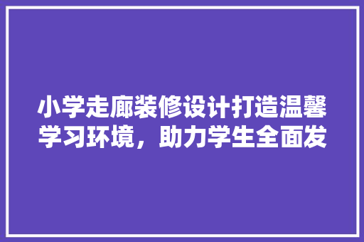 小学走廊装修设计打造温馨学习环境，助力学生全面发展