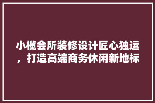 小榄会所装修设计匠心独运，打造高端商务休闲新地标