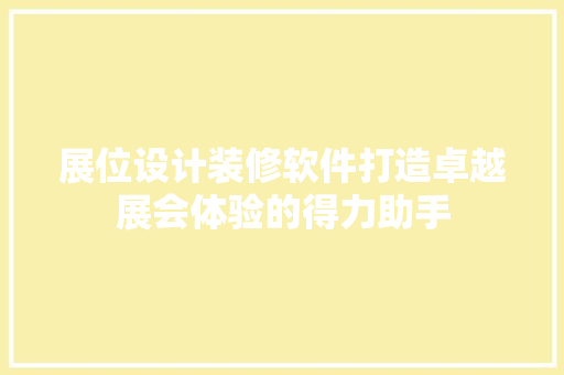 展位设计装修软件打造卓越展会体验的得力助手